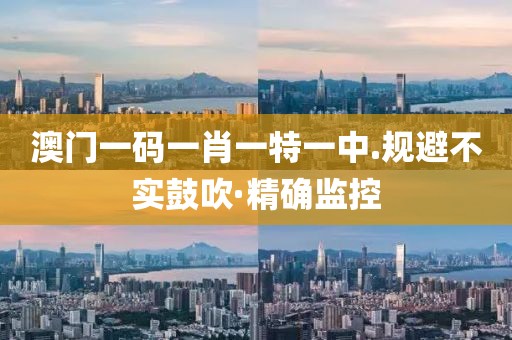 澳門一碼一肖一特一中.規(guī)避不實鼓吹·精確監(jiān)控