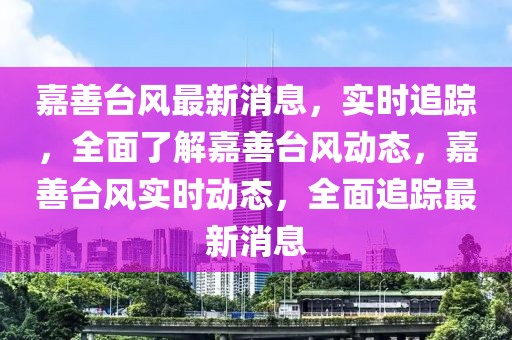 嘉善臺(tái)風(fēng)最新消息，實(shí)時(shí)追蹤，全面了解嘉善臺(tái)風(fēng)動(dòng)態(tài)，嘉善臺(tái)風(fēng)實(shí)時(shí)動(dòng)態(tài)，全面追蹤最新消息