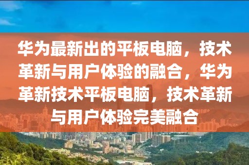 華為最新出的平板電腦，技術(shù)革新與用戶體驗的融合，華為革新技術(shù)平板電腦，技術(shù)革新與用戶體驗完美融合