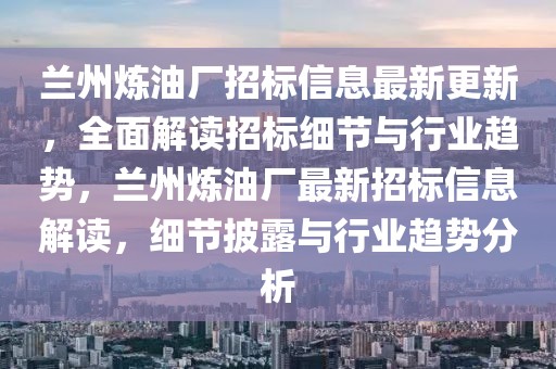 蘭州煉油廠招標(biāo)信息最新更新，全面解讀招標(biāo)細(xì)節(jié)與行業(yè)趨勢(shì)，蘭州煉油廠最新招標(biāo)信息解讀，細(xì)節(jié)披露與行業(yè)趨勢(shì)分析