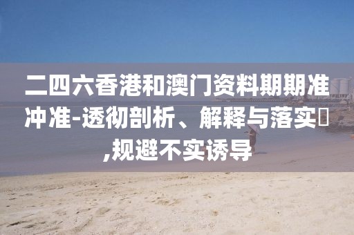 二四六香港和澳門資料期期準(zhǔn)沖準(zhǔn)-透徹剖析、解釋與落實(shí)?,規(guī)避不實(shí)誘導(dǎo)