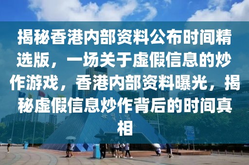 揭秘香港內(nèi)部資料公布時間精選版，一場關(guān)于虛假信息的炒作游戲，香港內(nèi)部資料曝光，揭秘虛假信息炒作背后的時間真相