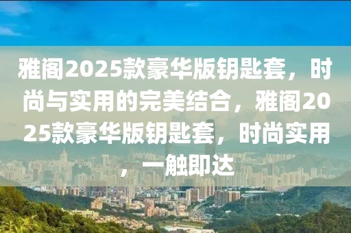 雅閣2025款豪華版鑰匙套，時(shí)尚與實(shí)用的完美結(jié)合，雅閣2025款豪華版鑰匙套，時(shí)尚實(shí)用，一觸即達(dá)