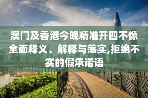 澳門及香港今晚精準開四不像全面釋義、解釋與落實,拒絕不實的假承諾語