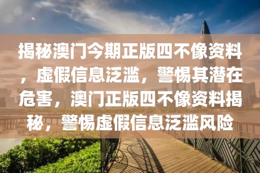 揭秘澳門今期正版四不像資料，虛假信息泛濫，警惕其潛在危害，澳門正版四不像資料揭秘，警惕虛假信息泛濫風(fēng)險