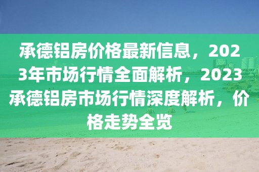 承德鋁房?jī)r(jià)格最新信息，2023年市場(chǎng)行情全面解析，2023承德鋁房市場(chǎng)行情深度解析，價(jià)格走勢(shì)全覽