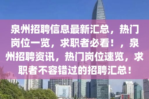 泉州招聘信息最新匯總，熱門崗位一覽，求職者必看！，泉州招聘資訊，熱門崗位速覽，求職者不容錯過的招聘匯總！