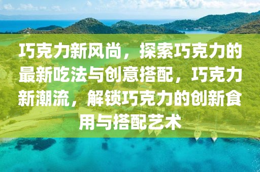 巧克力新風(fēng)尚，探索巧克力的最新吃法與創(chuàng)意搭配，巧克力新潮流，解鎖巧克力的創(chuàng)新食用與搭配藝術(shù)