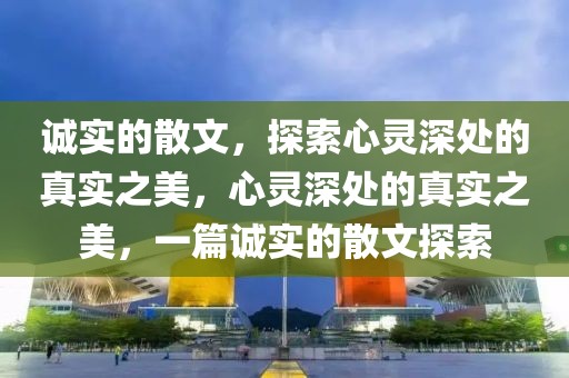 誠實的散文，探索心靈深處的真實之美，心靈深處的真實之美，一篇誠實的散文探索