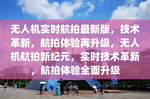 無人機實時航拍最新版，技術革新，航拍體驗再升級，無人機航拍新紀元，實時技術革新，航拍體驗全面升級
