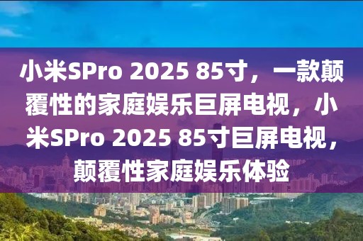 小米SPro 2025 85寸，一款顛覆性的家庭娛樂(lè)巨屏電視，小米SPro 2025 85寸巨屏電視，顛覆性家庭娛樂(lè)體驗(yàn)