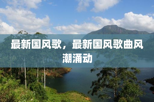 最新國(guó)風(fēng)歌，最新國(guó)風(fēng)歌曲風(fēng)潮涌動(dòng)