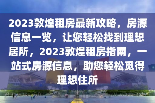 2023敦煌租房最新攻略，房源信息一覽，讓您輕松找到理想居所，2023敦煌租房指南，一站式房源信息，助您輕松覓得理想住所