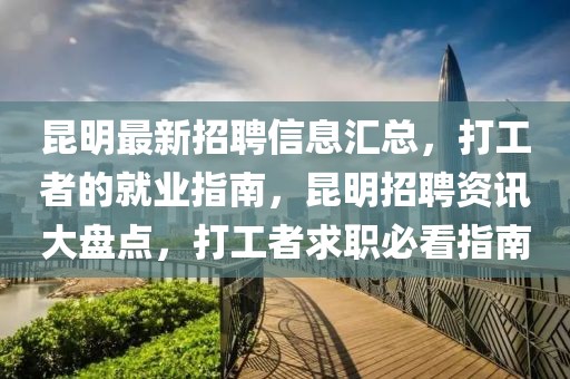 昆明最新招聘信息匯總，打工者的就業(yè)指南，昆明招聘資訊大盤點(diǎn)，打工者求職必看指南