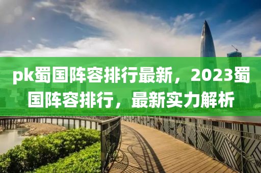 pk蜀國(guó)陣容排行最新，2023蜀國(guó)陣容排行，最新實(shí)力解析