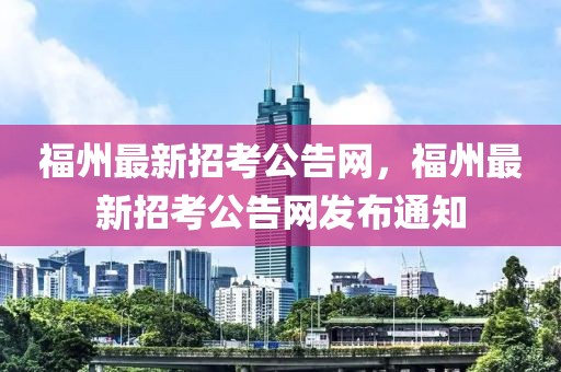 福州最新招考公告網(wǎng)，福州最新招考公告網(wǎng)發(fā)布通知