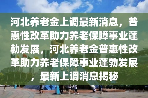 河北養(yǎng)老金上調(diào)最新消息，普惠性改革助力養(yǎng)老保障事業(yè)蓬勃發(fā)展，河北養(yǎng)老金普惠性改革助力養(yǎng)老保障事業(yè)蓬勃發(fā)展，最新上調(diào)消息揭秘
