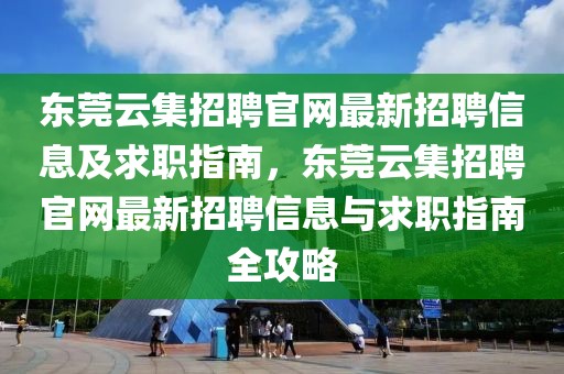 東莞云集招聘官網(wǎng)最新招聘信息及求職指南，東莞云集招聘官網(wǎng)最新招聘信息與求職指南全攻略