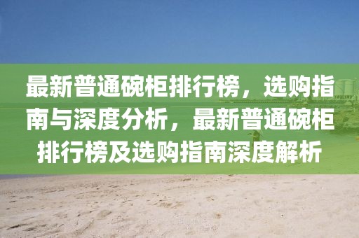 最新普通碗柜排行榜，選購指南與深度分析，最新普通碗柜排行榜及選購指南深度解析