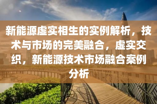 新能源虛實相生的實例解析，技術(shù)與市場的完美融合，虛實交織，新能源技術(shù)市場融合案例分析