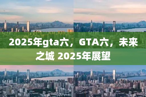 2025年gta六，GTA六，未來之城 2025年展望