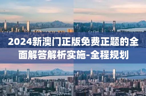 2024新澳門正版免費正題的全面解答解析實施-全程規(guī)劃
