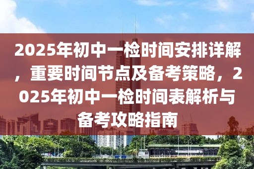 2025年初中一檢時(shí)間安排詳解，重要時(shí)間節(jié)點(diǎn)及備考策略，2025年初中一檢時(shí)間表解析與備考攻略指南
