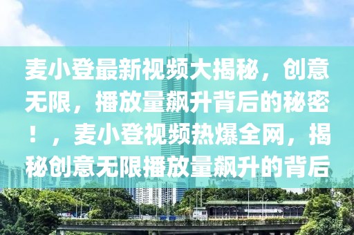 麥小登最新視頻大揭秘，創(chuàng)意無限，播放量飆升背后的秘密！，麥小登視頻熱爆全網(wǎng)，揭秘創(chuàng)意無限播放量飆升的背后