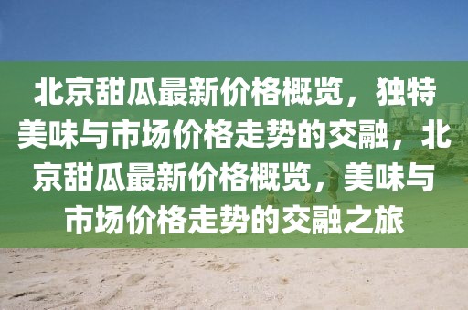 北京甜瓜最新價(jià)格概覽，獨(dú)特美味與市場價(jià)格走勢的交融，北京甜瓜最新價(jià)格概覽，美味與市場價(jià)格走勢的交融之旅