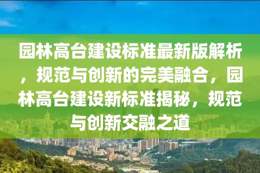 園林高臺(tái)建設(shè)標(biāo)準(zhǔn)最新版解析，規(guī)范與創(chuàng)新的完美融合，園林高臺(tái)建設(shè)新標(biāo)準(zhǔn)揭秘，規(guī)范與創(chuàng)新交融之道