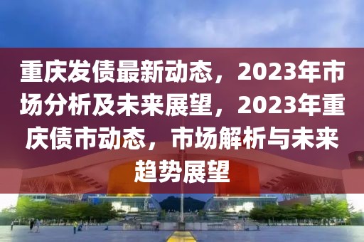 重慶發(fā)債最新動態(tài)，2023年市場分析及未來展望，2023年重慶債市動態(tài)，市場解析與未來趨勢展望