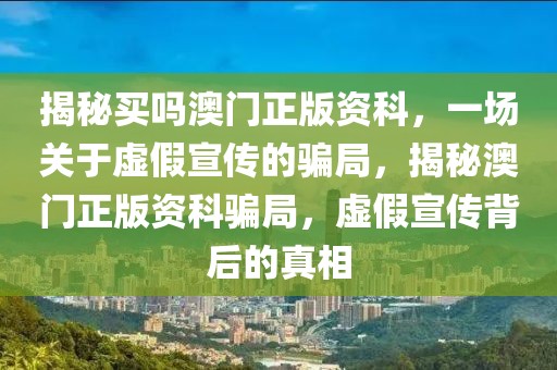 揭秘買嗎澳門正版資科，一場關(guān)于虛假宣傳的騙局，揭秘澳門正版資科騙局，虛假宣傳背后的真相