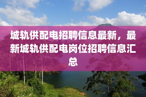 城軌供配電招聘信息最新，最新城軌供配電崗位招聘信息匯總