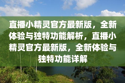 直播小精靈官方最新版，全新體驗(yàn)與獨(dú)特功能解析，直播小精靈官方最新版，全新體驗(yàn)與獨(dú)特功能詳解