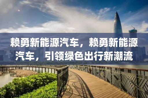賴勇新能源汽車，賴勇新能源汽車，引領(lǐng)綠色出行新潮流