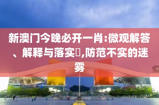 新澳門今晚必開一肖:微觀解答、解釋與落實?,防范不實的迷霧