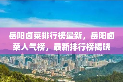 岳陽(yáng)鹵菜排行榜最新，岳陽(yáng)鹵菜人氣榜，最新排行榜揭曉