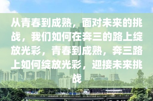 從青春到成熟，面對未來的挑戰(zhàn)，我們?nèi)绾卧诒既穆飞暇`放光彩，青春到成熟，奔三路上如何綻放光彩，迎接未來挑戰(zhàn)