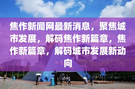 焦作新聞網(wǎng)最新消息，聚焦城市發(fā)展，解碼焦作新篇章，焦作新篇章，解碼城市發(fā)展新動向