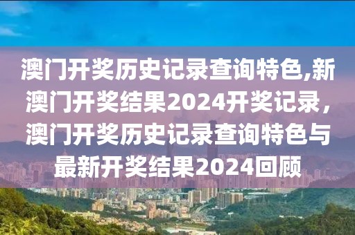 澳門開獎歷史記錄查詢特色,新澳門開獎結(jié)果2024開獎記錄，澳門開獎歷史記錄查詢特色與最新開獎結(jié)果2024回顧