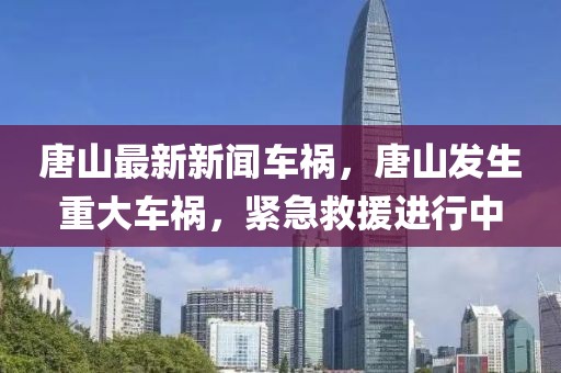 唐山最新新聞車禍，唐山發(fā)生重大車禍，緊急救援進行中