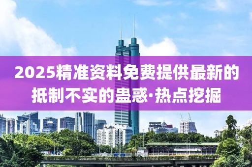 2025精準(zhǔn)資料免費(fèi)提供最新的抵制不實(shí)的蠱惑·熱點(diǎn)挖掘
