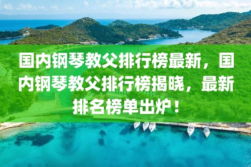 國(guó)內(nèi)鋼琴教父排行榜最新，國(guó)內(nèi)鋼琴教父排行榜揭曉，最新排名榜單出爐！