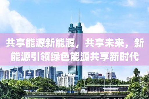 共享能源新能源，共享未來，新能源引領綠色能源共享新時代