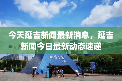 今天延吉新聞最新消息，延吉新聞今日最新動(dòng)態(tài)速遞
