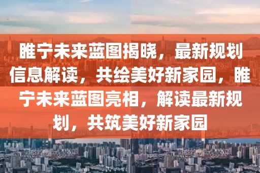 睢寧未來藍(lán)圖揭曉，最新規(guī)劃信息解讀，共繪美好新家園，睢寧未來藍(lán)圖亮相，解讀最新規(guī)劃，共筑美好新家園