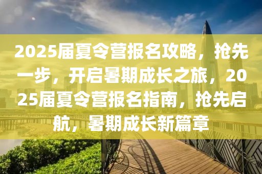 2025屆夏令營報名攻略，搶先一步，開啟暑期成長之旅，2025屆夏令營報名指南，搶先啟航，暑期成長新篇章