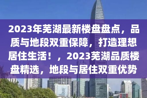 2023年蕪湖最新樓盤盤點(diǎn)，品質(zhì)與地段雙重保障，打造理想居住生活！，2023蕪湖品質(zhì)樓盤精選，地段與居住雙重優(yōu)勢(shì)