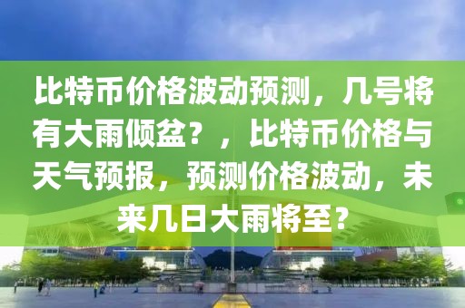 比特幣價格波動預(yù)測，幾號將有大雨傾盆？，比特幣價格與天氣預(yù)報，預(yù)測價格波動，未來幾日大雨將至？