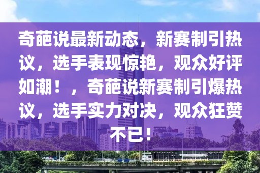 奇葩說最新動(dòng)態(tài)，新賽制引熱議，選手表現(xiàn)驚艷，觀眾好評如潮！，奇葩說新賽制引爆熱議，選手實(shí)力對決，觀眾狂贊不已！